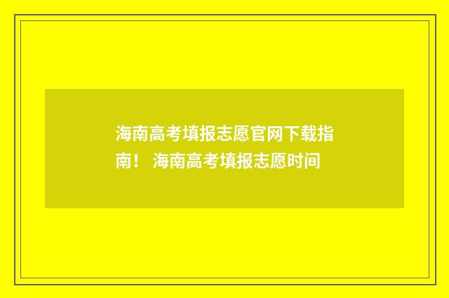 海南高考填报志愿官网下载指南！ 海南高考填报志愿时间