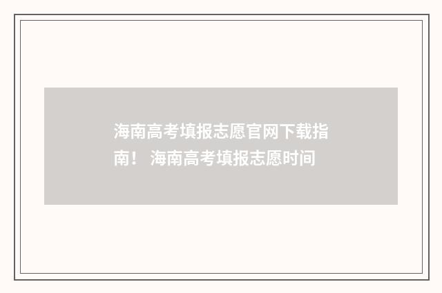 海南高考填报志愿官网下载指南！ 海南高考填报志愿时间