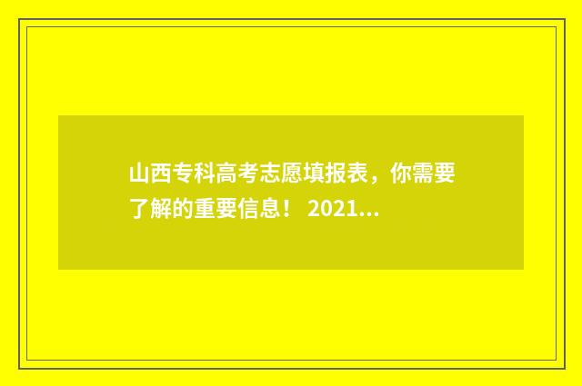 山西专科高考志愿填报表，你需要了解的重要信息！ 2021年山西高考专科分数线是多少