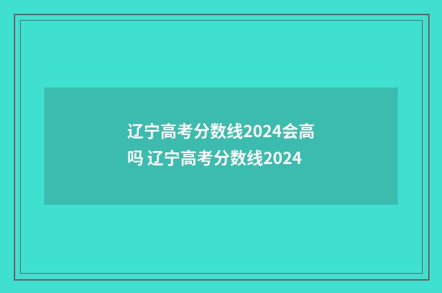 辽宁高考分数线2024会高吗 辽宁高考分数线2024