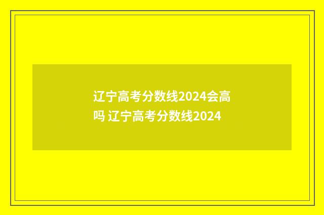 辽宁高考分数线2024会高吗 辽宁高考分数线2024