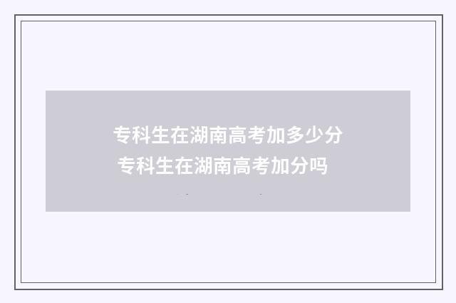 专科生在湖南高考加多少分 专科生在湖南高考加分吗