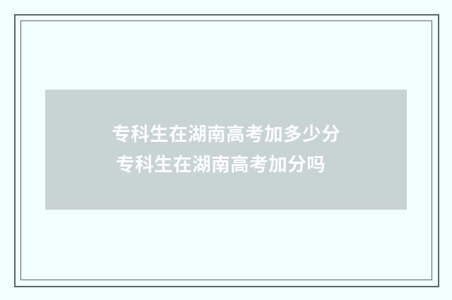 专科生在湖南高考加多少分 专科生在湖南高考加分吗