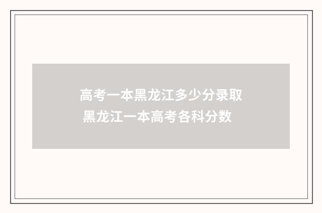 高考一本黑龙江多少分录取 黑龙江一本高考各科分数