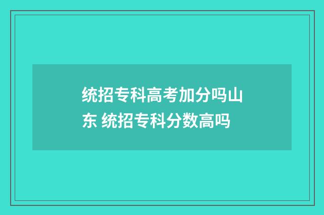 统招专科高考加分吗山东 统招专科分数高吗