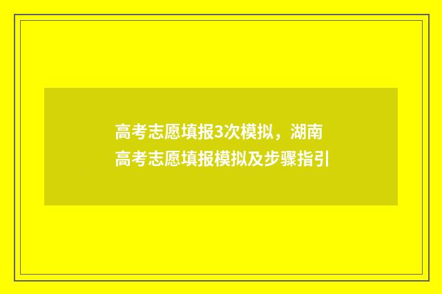高考志愿填报3次模拟,湖南高考志愿填报模拟及步骤指引