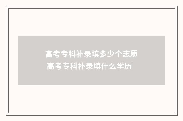 高考专科补录填多少个志愿 高考专科补录填什么学历