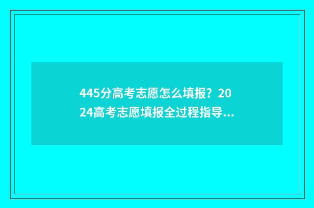 445分高考志愿怎么填报？2024高考志愿填报全过程指导 高考分数445