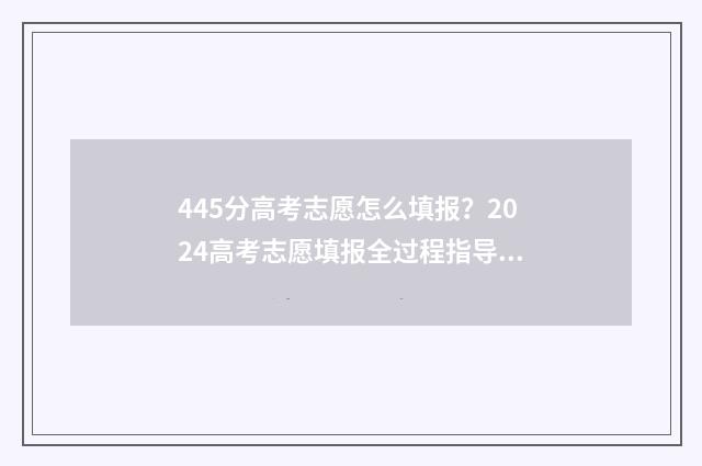 445分高考志愿怎么填报?2024高考志愿填报全过程指导 高考分数445