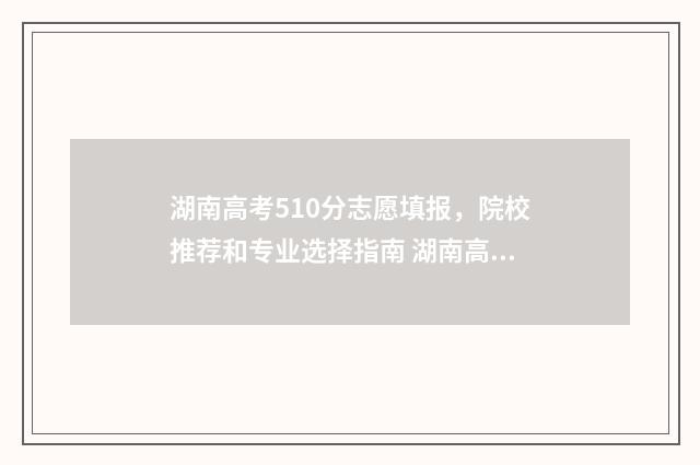 湖南高考510分志愿填报，院校推荐和专业选择指南 湖南高考分数510