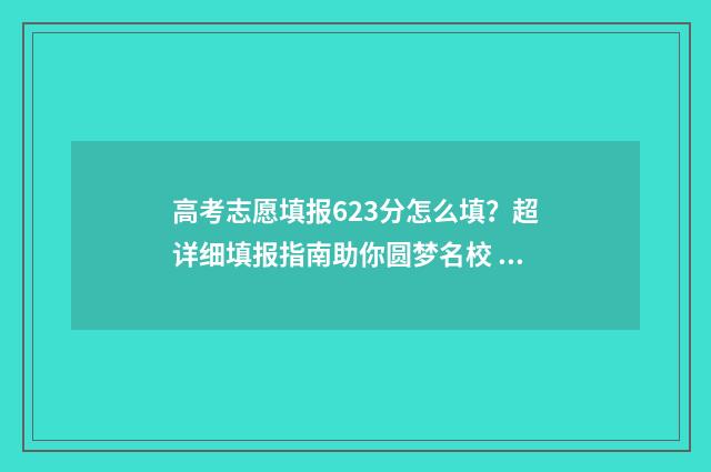 高考志愿填报623分怎么填？超详细填报指南助你圆梦名校 高考志愿填报模拟