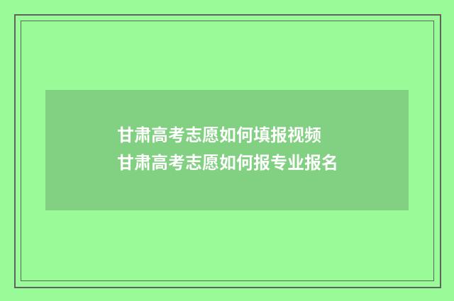 甘肃高考志愿如何填报视频 甘肃高考志愿如何报专业报名