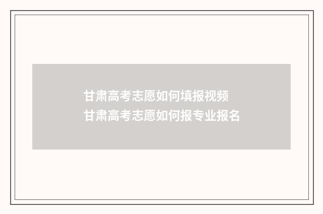 甘肃高考志愿如何填报视频 甘肃高考志愿如何报专业报名