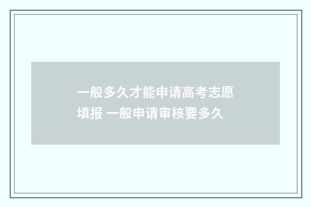 一般多久才能申请高考志愿填报 一般申请审核要多久