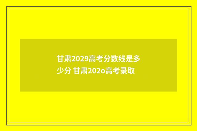 甘肃2029高考分数线是多少分 甘肃202o高考录取
