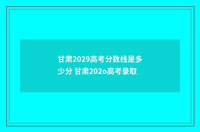 甘肃2029高考分数线是多少分 甘肃202o高考录取