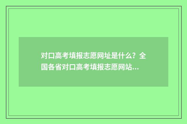 对口高考填报志愿网址是什么？全国各省对口高考填报志愿网站汇总 对口高考填报志愿可以填几个