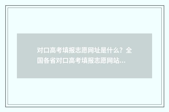对口高考填报志愿网址是什么？全国各省对口高考填报志愿网站汇总 对口高考填报志愿可以填几个