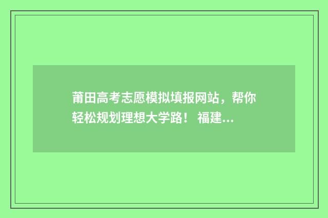 莆田高考志愿模拟填报网站，帮你轻松规划理想大学路！ 福建莆田志愿报名