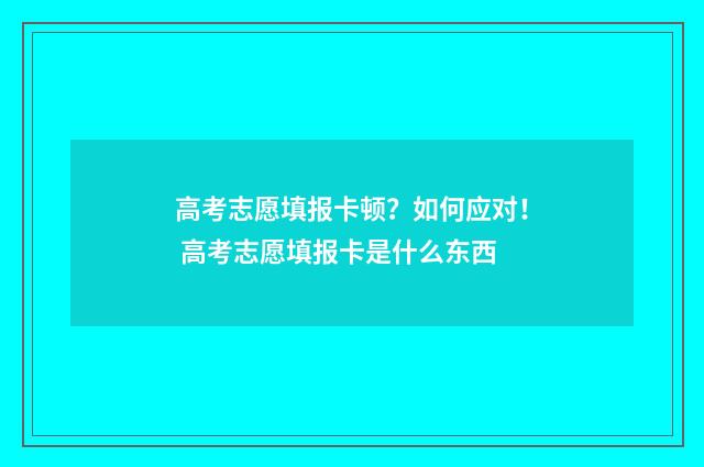 高考志愿填报卡顿？如何应对！ 高考志愿填报卡是什么东西