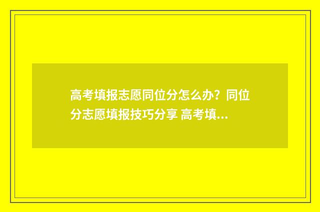 高考填报志愿同位分怎么办？同位分志愿填报技巧分享 高考填报志愿同意调剂
