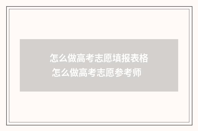 怎么做高考志愿填报表格 怎么做高考志愿参考师