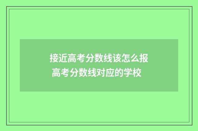 接近高考分数线该怎么报 高考分数线对应的学校