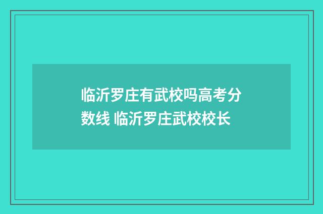 临沂罗庄有武校吗高考分数线 临沂罗庄武校校长