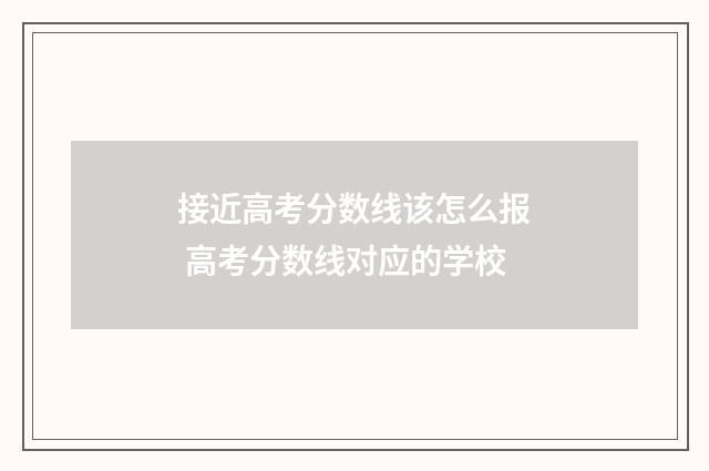 接近高考分数线该怎么报 高考分数线对应的学校