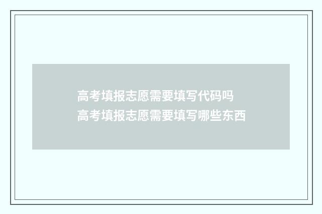 高考填报志愿需要填写代码吗 高考填报志愿需要填写哪些东西
