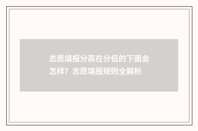 志愿填报分高在分低的下面会怎样？志愿填报规则全解析