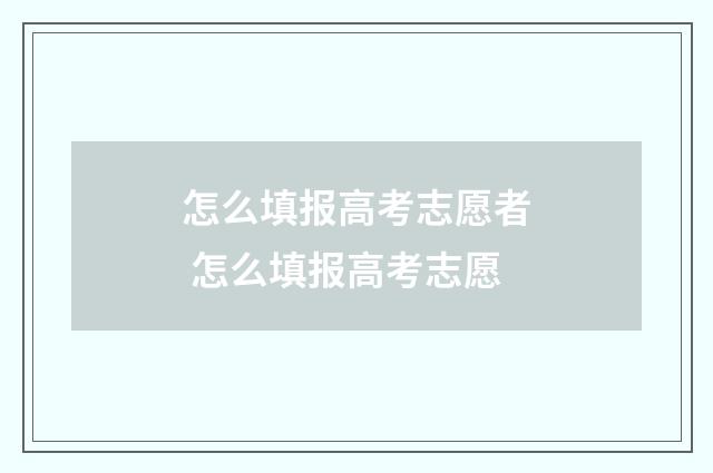 怎么填报高考志愿者 怎么填报高考志愿