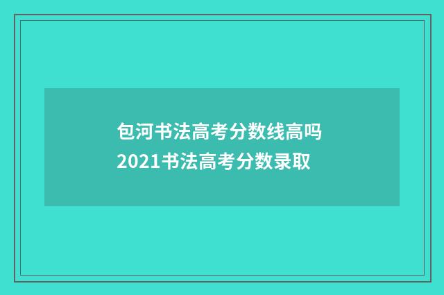包河书法高考分数线高吗 2021书法高考分数录取