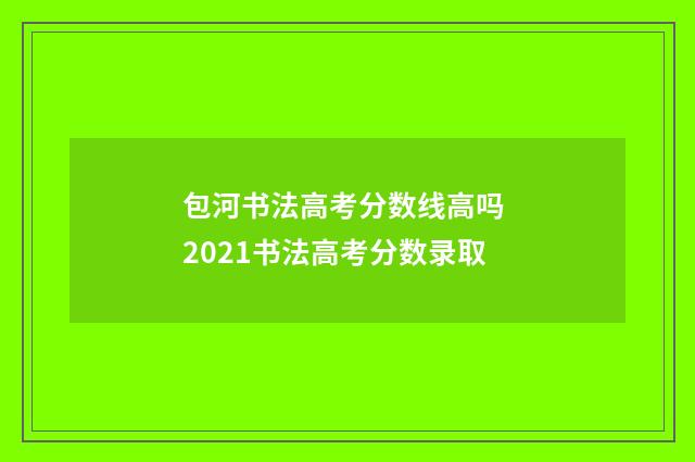 包河书法高考分数线高吗 2021书法高考分数录取