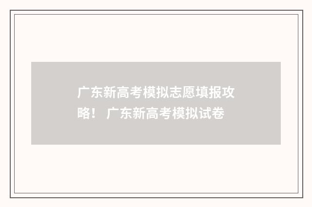 广东新高考模拟志愿填报攻略！ 广东新高考模拟试卷