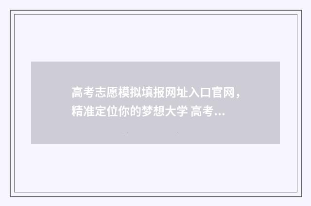 高考志愿模拟填报网址入口官网,精准定位你的梦想大学 高考志愿模拟填报系统官网