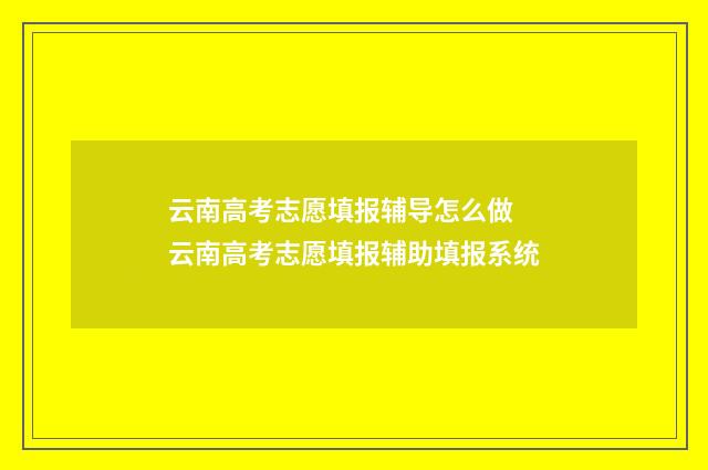 云南高考志愿填报辅导怎么做 云南高考志愿填报辅助填报系统