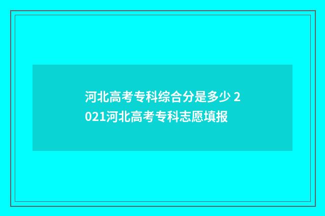 河北高考专科综合分是多少 2021河北高考专科志愿填报
