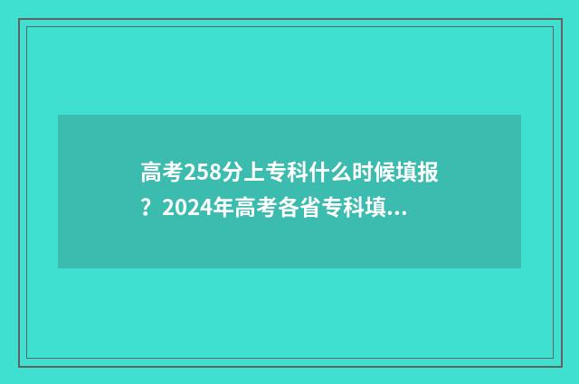 高考258分上专科什么时候填报？2024年高考各省专科填报时间及网址 高考258分能上什么专科