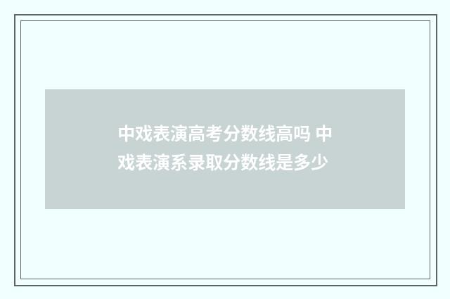 中戏表演高考分数线高吗 中戏表演系录取分数线是多少