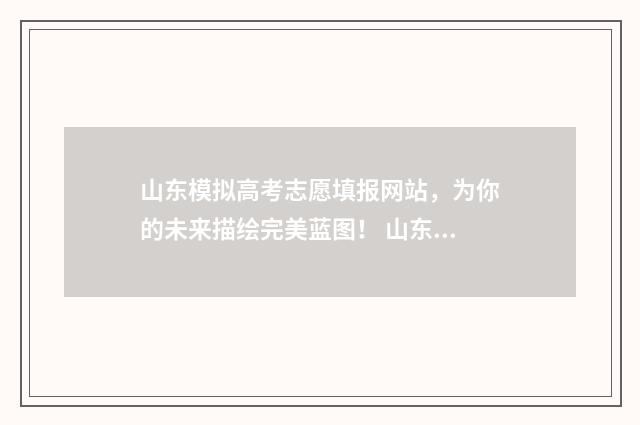山东模拟高考志愿填报网站，为你的未来描绘完美蓝图！ 山东模拟高考志愿