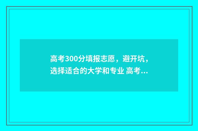 高考300分填报志愿，避开坑，选择适合的大学和专业 高考300分以下怎么办