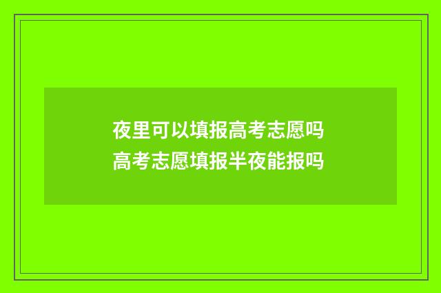 夜里可以填报高考志愿吗 高考志愿填报半夜能报吗