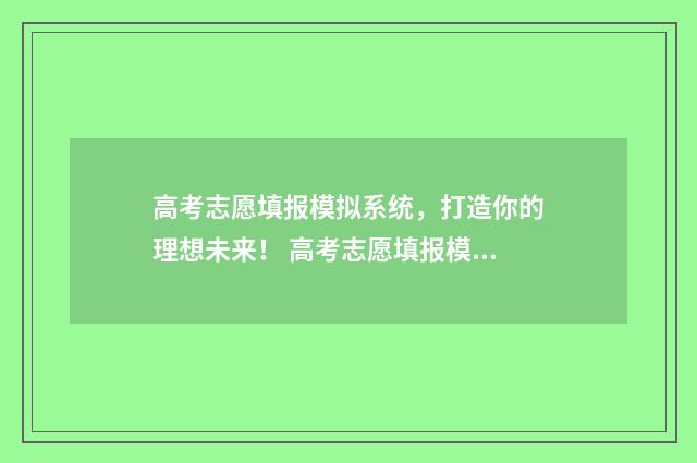 高考志愿填报模拟系统，打造你的理想未来！ 高考志愿填报模板