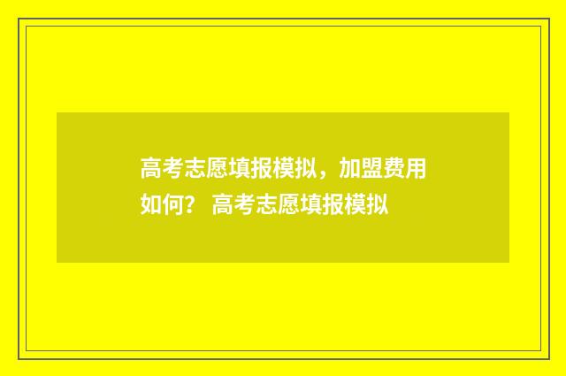 高考志愿填报模拟，加盟费用如何？ 高考志愿填报模拟