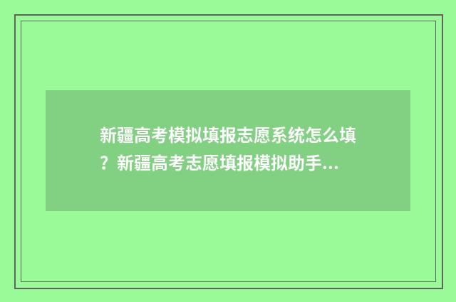 新疆高考模拟填报志愿系统怎么填?新疆高考志愿填报模拟助手 新疆高考模拟填报志愿时间