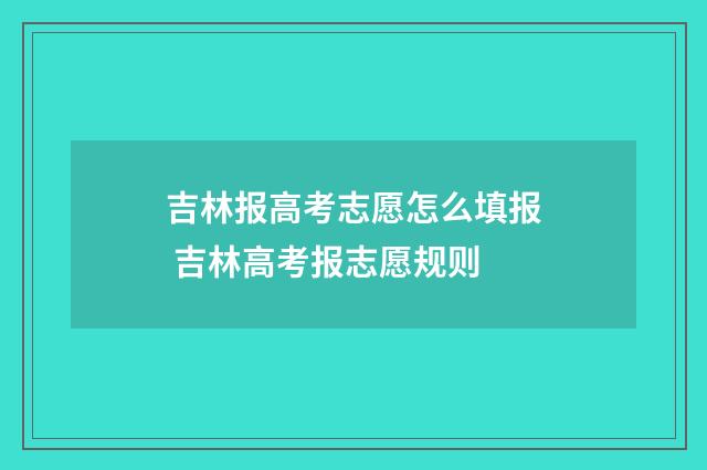 吉林报高考志愿怎么填报 吉林高考报志愿规则