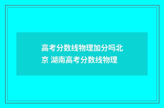 高考分数线物理加分吗北京 湖南高考分数线物理