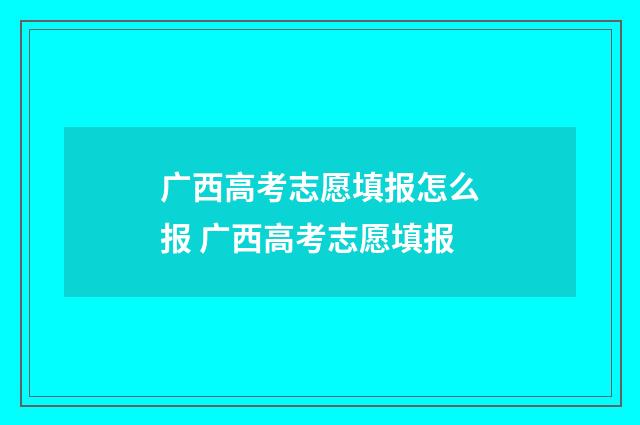 广西高考志愿填报怎么报 广西高考志愿填报