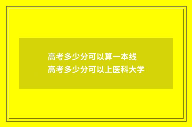 高考多少分可以算一本线 高考多少分可以上医科大学